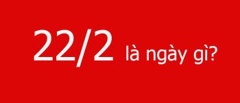 22/2 là ngày gì? Ngày 22/2/2022 có gì đặc biệt?