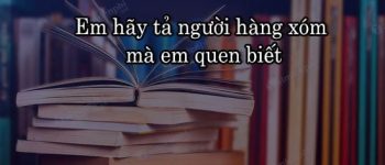 Dàn ý em hãy tả người hàng xóm mà em quen biết