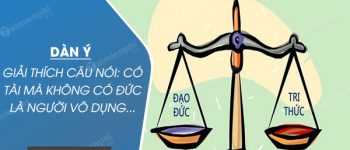 Dàn ý giải thích câu nói: Có tài mà không có đức là người vô dụng…