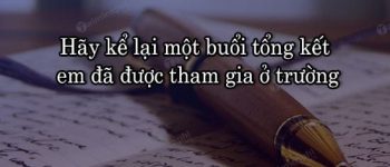 Dàn ý hãy kể lại một buổi tổng kết em đã được tham gia ở trường