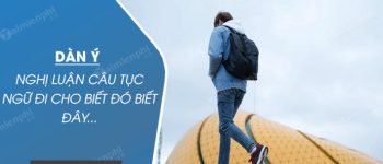 Dàn ý nghị luận câu tục ngữ Đi cho biết đó biết đây…