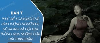 Dàn ý phát biểu cảm nghĩ về hình tượng người phụ nữ trong xã hội xưa thông qua Những câu hát than thân