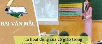 Dàn ý tả hoạt động của cô giáo trong một tiết học hoặc một buổi học lớp em