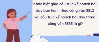 Điểm khác biệt giữa cấu trúc kế hoạch bài dạy ban hành theo công văn 5512/bgdđt-gdtrh ngày 18 tháng 12 năm 2020 với cấu trúc kế hoạch bài dạy trong công văn 5555 là gì?