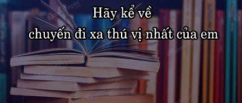 Hãy kể về chuyến đi xa thú vị nhất của em