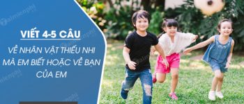 Viết 4 – 5 câu về nhân vật thiếu nhi mà em biết hoặc về bạn của em