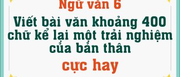 Viết một bài văn khoảng 400 chữ kể lại một trải nghiệm của bản thân (31 mẫu)